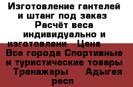 Изготовление гантелей и штанг под заказ. Расчёт веса индивидуально и изготовлени › Цена ­ 1 - Все города Спортивные и туристические товары » Тренажеры   . Адыгея респ.